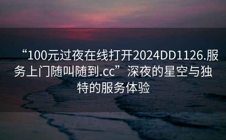 “100元過夜在線打開2024DD1126.服務(wù)上門隨叫隨到.cc”深夜的星空與獨(dú)特的服務(wù)體驗