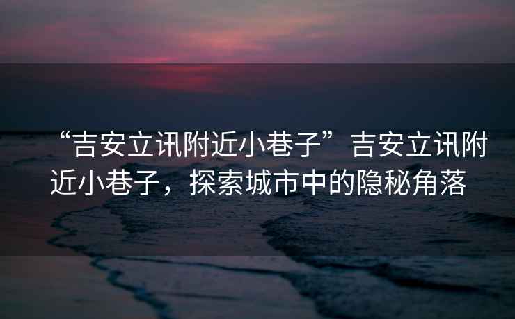 “吉安立訊附近小巷子”吉安立訊附近小巷子，探索城市中的隱秘角落