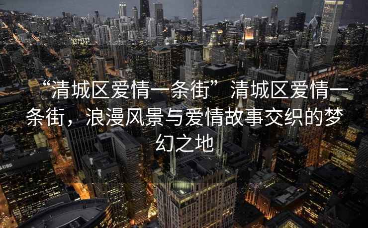 “清城區(qū)愛情一條街”清城區(qū)愛情一條街，浪漫風(fēng)景與愛情故事交織的夢幻之地