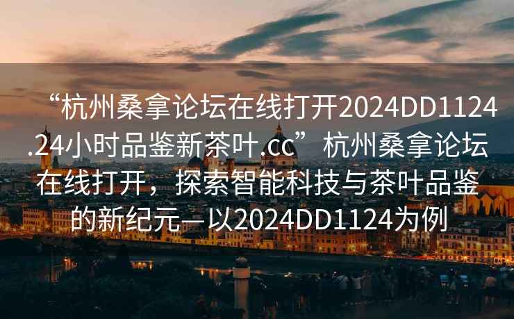 “杭州桑拿論壇在線打開2024DD1124.24小時品鑒新茶葉.cc”杭州桑拿論壇在線打開，探索智能科技與茶葉品鑒的新紀(jì)元—以2024DD1124為例