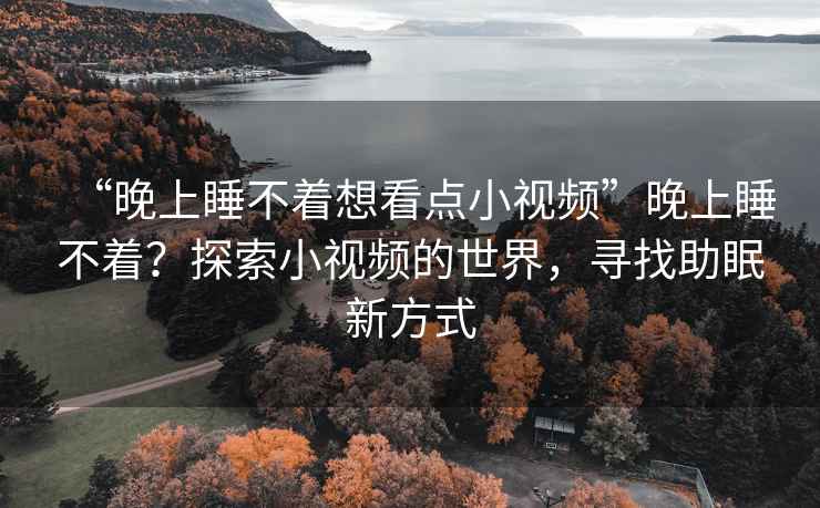 “晚上睡不著想看點小視頻”晚上睡不著？探索小視頻的世界，尋找助眠新方式