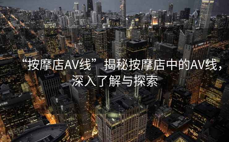 “按摩店AV線”揭秘按摩店中的AV線，深入了解與探索