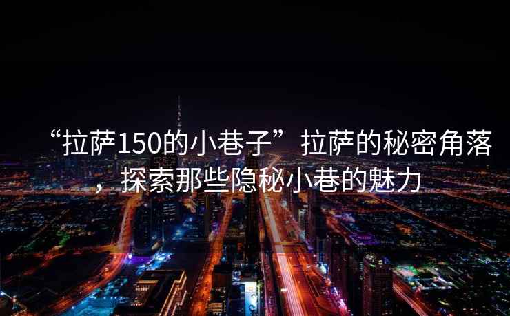“拉薩150的小巷子”拉薩的秘密角落，探索那些隱秘小巷的魅力