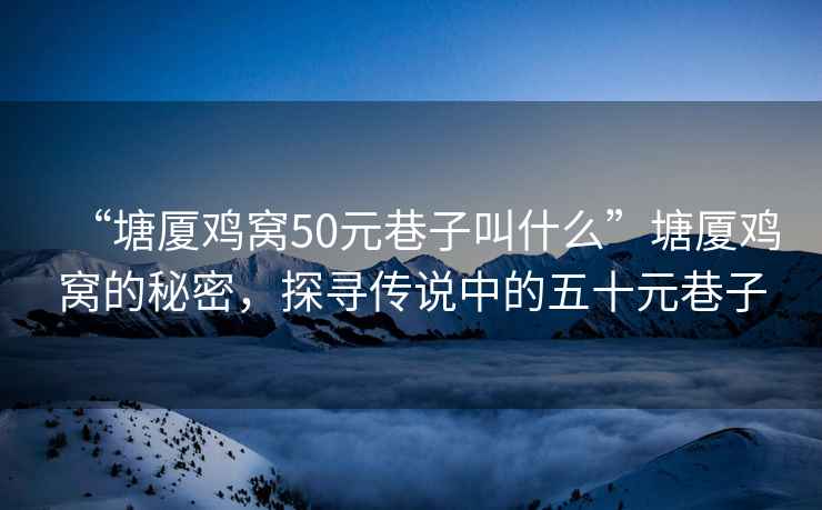 “塘廈雞窩50元巷子叫什么”塘廈雞窩的秘密，探尋傳說(shuō)中的五十元巷子