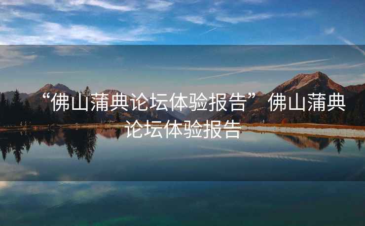“佛山蒲典論壇體驗(yàn)報告”佛山蒲典論壇體驗(yàn)報告