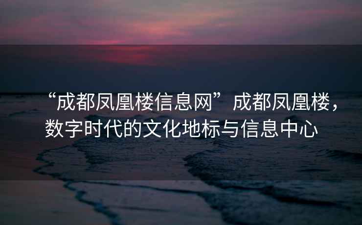 “成都鳳凰樓信息網(wǎng)”成都鳳凰樓，數(shù)字時(shí)代的文化地標(biāo)與信息中心