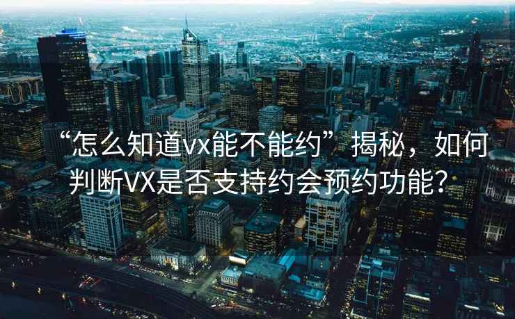 “怎么知道vx能不能約”揭秘，如何判斷VX是否支持約會(huì)預(yù)約功能？