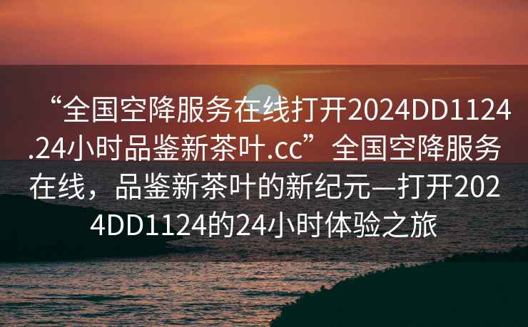 “全國空降服務(wù)在線打開2024DD1124.24小時(shí)品鑒新茶葉.cc”全國空降服務(wù)在線，品鑒新茶葉的新紀(jì)元—打開2024DD1124的24小時(shí)體驗(yàn)之旅