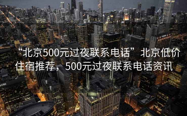 “北京500元過(guò)夜聯(lián)系電話(huà)”北京低價(jià)住宿推薦，500元過(guò)夜聯(lián)系電話(huà)資訊
