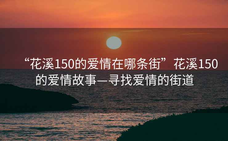 “花溪150的愛(ài)情在哪條街”花溪150的愛(ài)情故事—尋找愛(ài)情的街道