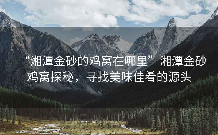 “湘潭金砂的雞窩在哪里”湘潭金砂雞窩探秘，尋找美味佳肴的源頭