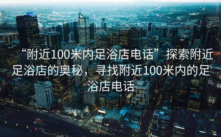 “附近100米內(nèi)足浴店電話(huà)”探索附近足浴店的奧秘，尋找附近100米內(nèi)的足浴店電話(huà)