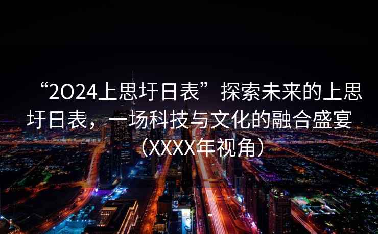 “2O24上思圩日表”探索未來(lái)的上思圩日表，一場(chǎng)科技與文化的融合盛宴（XXXX年視角）