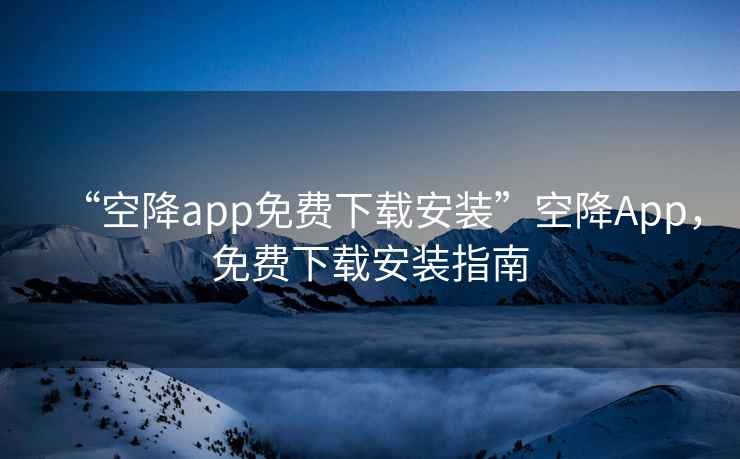 “空降app免費(fèi)下載安裝”空降A(chǔ)pp，免費(fèi)下載安裝指南