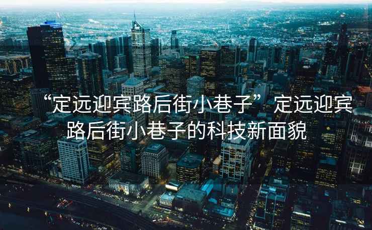 “定遠(yuǎn)迎賓路后街小巷子”定遠(yuǎn)迎賓路后街小巷子的科技新面貌