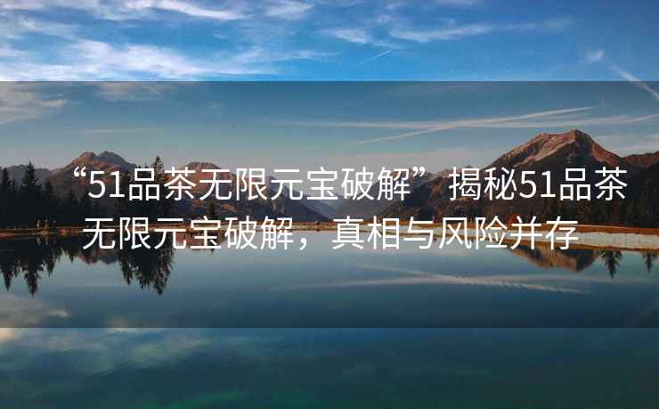“51品茶無(wú)限元寶破解”揭秘51品茶無(wú)限元寶破解，真相與風(fēng)險(xiǎn)并存