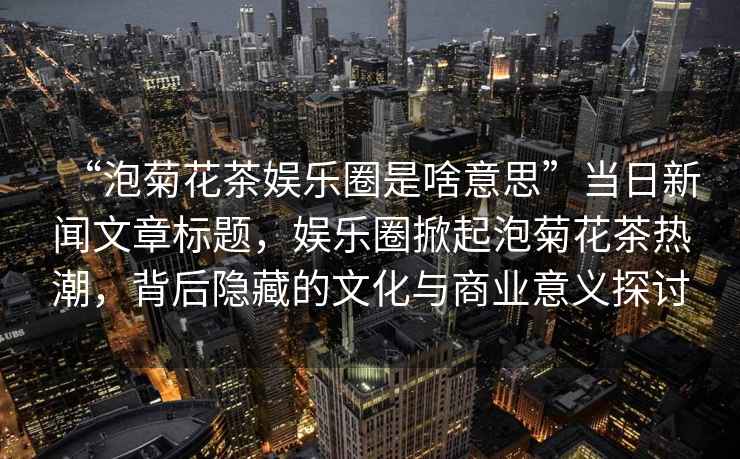 “泡菊花茶娛樂(lè)圈是啥意思”當(dāng)日新聞文章標(biāo)題，娛樂(lè)圈掀起泡菊花茶熱潮，背后隱藏的文化與商業(yè)意義探討