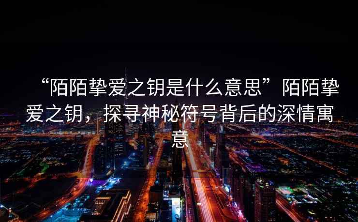 “陌陌摯愛之鑰是什么意思”陌陌摯愛之鑰，探尋神秘符號(hào)背后的深情寓意
