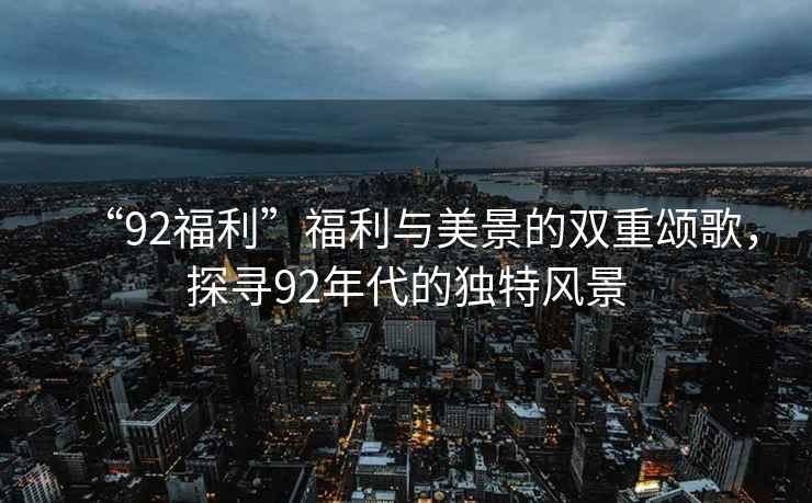 “92福利”福利與美景的雙重頌歌，探尋92年代的獨(dú)特風(fēng)景