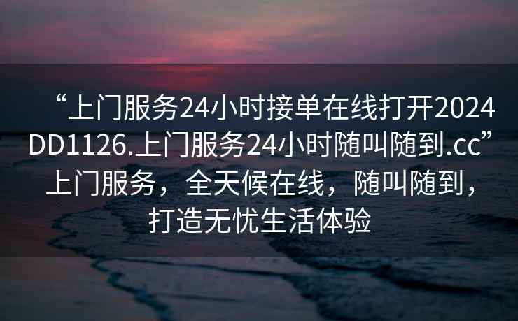 “上門服務(wù)24小時(shí)接單在線打開2024DD1126.上門服務(wù)24小時(shí)隨叫隨到.cc”上門服務(wù)，全天候在線，隨叫隨到，打造無憂生活體驗(yàn)