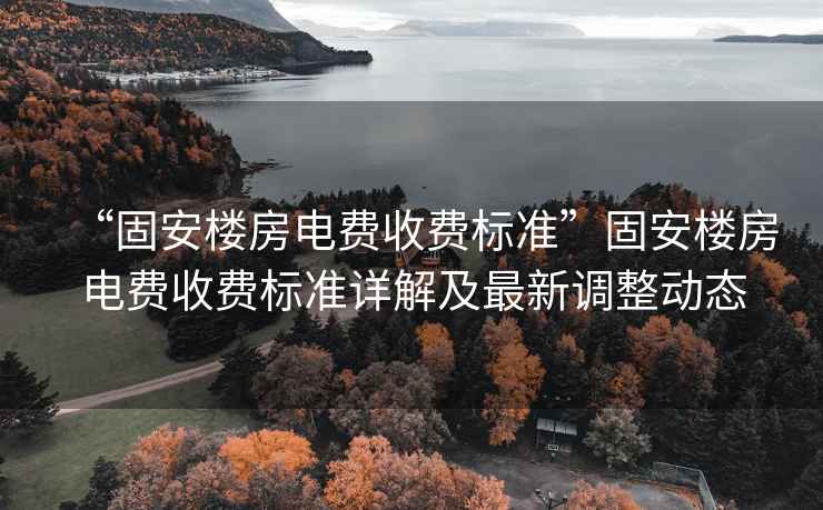 “固安樓房電費(fèi)收費(fèi)標(biāo)準(zhǔn)”固安樓房電費(fèi)收費(fèi)標(biāo)準(zhǔn)詳解及最新調(diào)整動(dòng)態(tài)