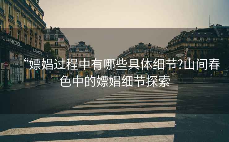 “嫖娼過程中有哪些具體細節(jié)?山間春色中的嫖娼細節(jié)探索