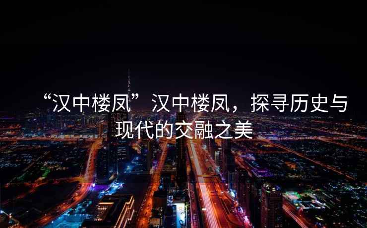 “漢中樓鳳”漢中樓鳳，探尋歷史與現(xiàn)代的交融之美