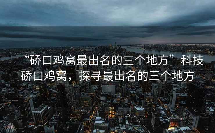 “硚口雞窩最出名的三個地方”科技硚口雞窩，探尋最出名的三個地方