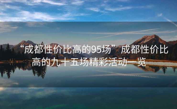“成都性價比高的95場”成都性價比高的九十五場精彩活動一覽