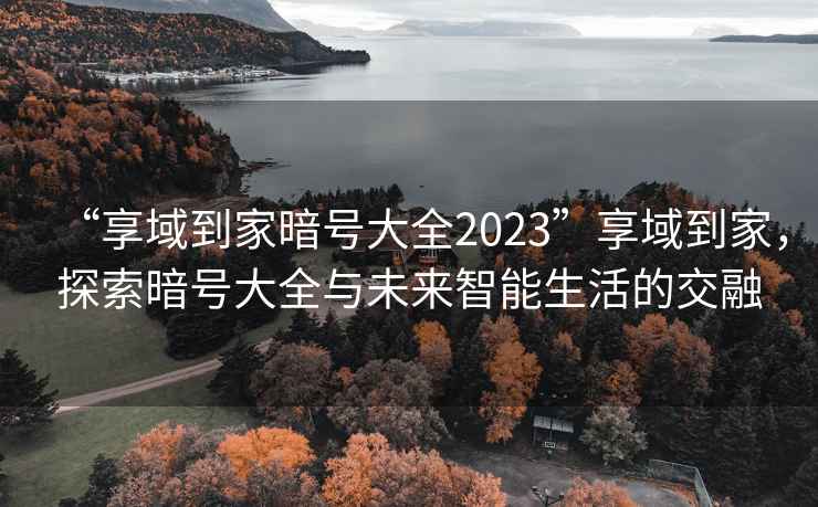 “享域到家暗號(hào)大全2023”享域到家，探索暗號(hào)大全與未來智能生活的交融
