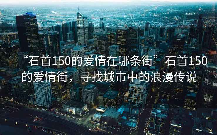 “石首150的愛情在哪條街”石首150的愛情街，尋找城市中的浪漫傳說