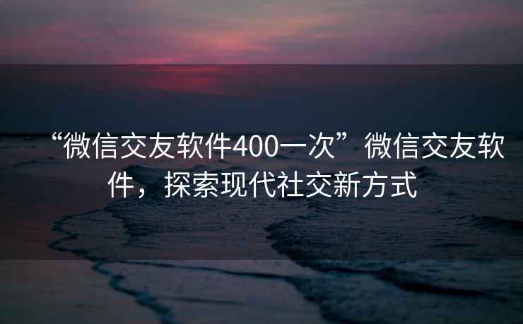 “微信交友軟件400一次”微信交友軟件，探索現(xiàn)代社交新方式