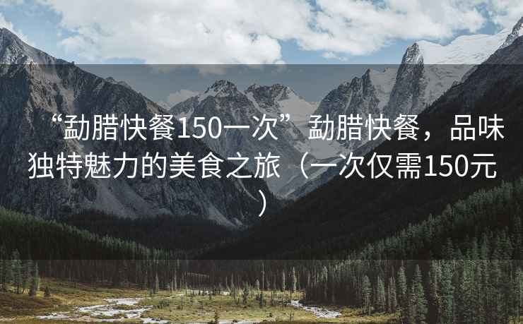 “勐臘快餐150一次”勐臘快餐，品味獨(dú)特魅力的美食之旅（一次僅需150元）