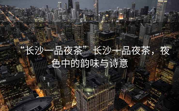 “長(zhǎng)沙一品夜茶”長(zhǎng)沙一品夜茶，夜色中的韻味與詩(shī)意