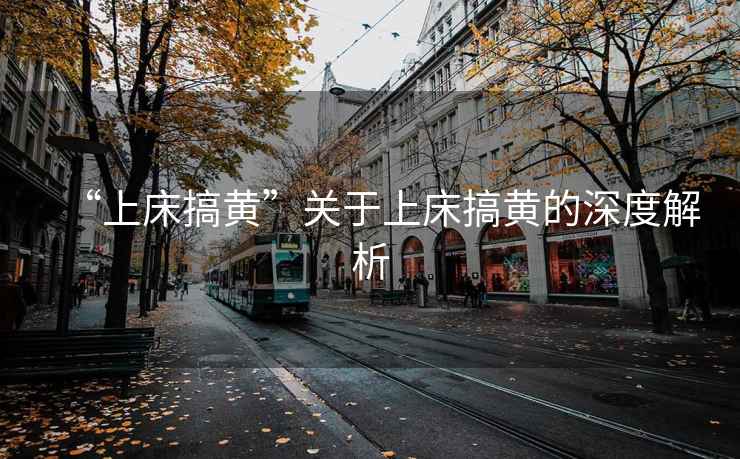 “上床搞黃”關于上床搞黃的深度解析