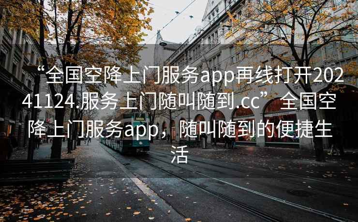 “全國(guó)空降上門(mén)服務(wù)app再線打開(kāi)20241124.服務(wù)上門(mén)隨叫隨到.cc”全國(guó)空降上門(mén)服務(wù)app，隨叫隨到的便捷生活