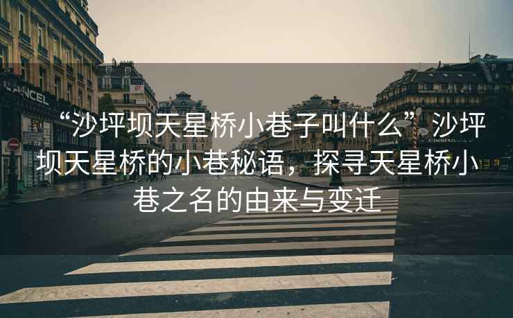 “沙坪壩天星橋小巷子叫什么”沙坪壩天星橋的小巷秘語，探尋天星橋小巷之名的由來與變遷