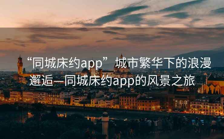 “同城床約app”城市繁華下的浪漫邂逅—同城床約app的風(fēng)景之旅