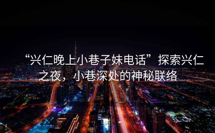 “興仁晚上小巷子妹電話”探索興仁之夜，小巷深處的神秘聯(lián)絡(luò)