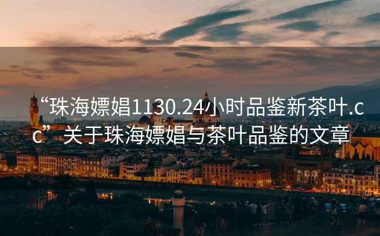 “珠海嫖娼1130.24小時品鑒新茶葉.cc”關(guān)于珠海嫖娼與茶葉品鑒的文章