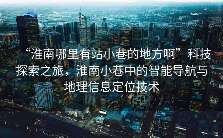 “淮南哪里有站小巷的地方啊”科技探索之旅，淮南小巷中的智能導(dǎo)航與地理信息定位技術(shù)