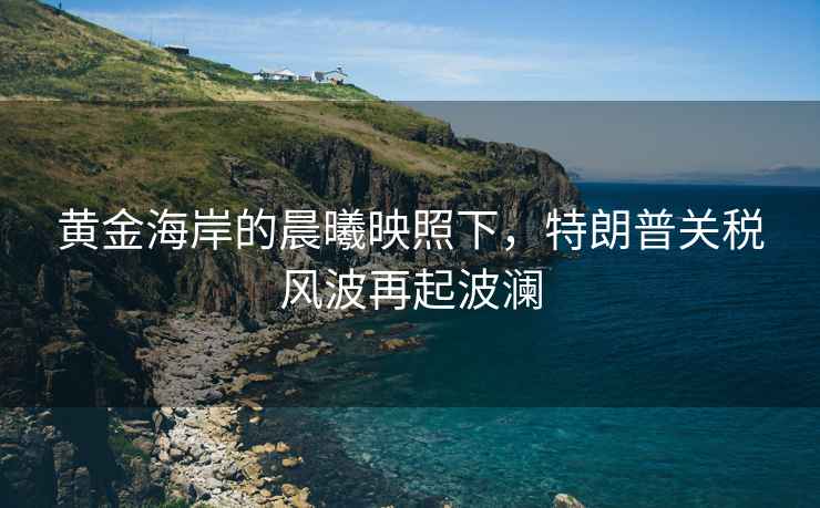 黃金海岸的晨曦映照下，特朗普關(guān)稅風(fēng)波再起波瀾
