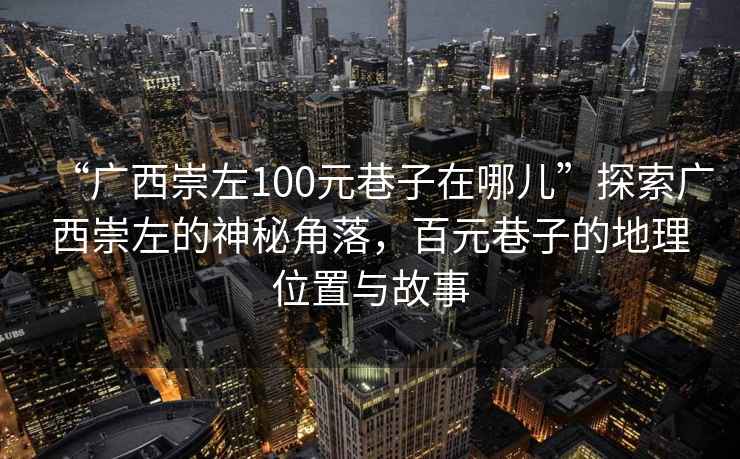 “廣西崇左100元巷子在哪兒”探索廣西崇左的神秘角落，百元巷子的地理位置與故事