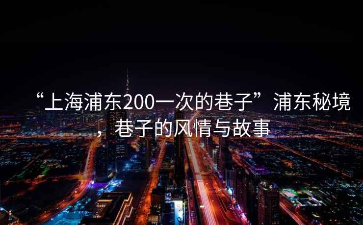 “上海浦東200一次的巷子”浦東秘境，巷子的風(fēng)情與故事