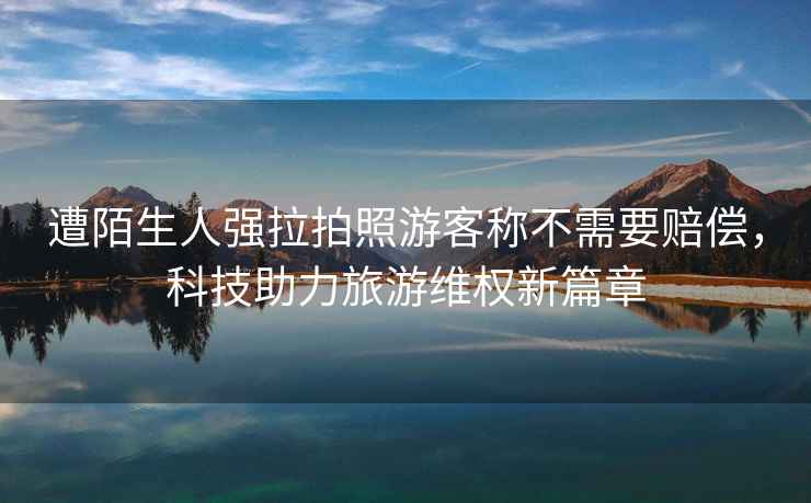 遭陌生人強(qiáng)拉拍照游客稱不需要賠償，科技助力旅游維權(quán)新篇章