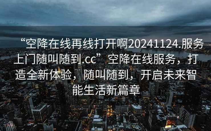 “空降在線再線打開啊20241124.服務(wù)上門隨叫隨到.cc”空降在線服務(wù)，打造全新體驗(yàn)，隨叫隨到，開啟未來智能生活新篇章