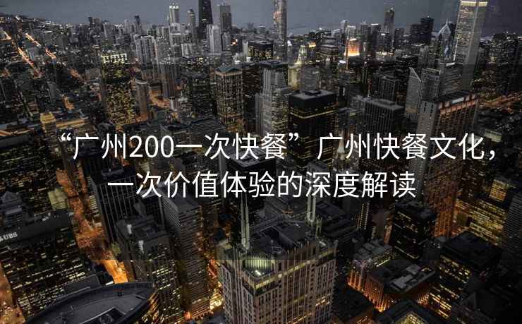 “廣州200一次快餐”廣州快餐文化，一次價(jià)值體驗(yàn)的深度解讀