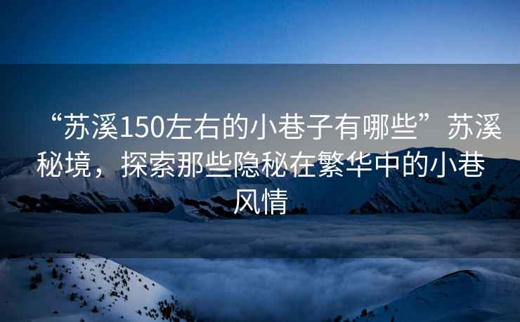 “蘇溪150左右的小巷子有哪些”蘇溪秘境，探索那些隱秘在繁華中的小巷風情