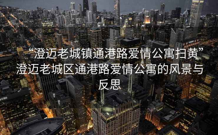 “澄邁老城鎮(zhèn)通港路愛情公寓掃黃”澄邁老城區(qū)通港路愛情公寓的風景與反思