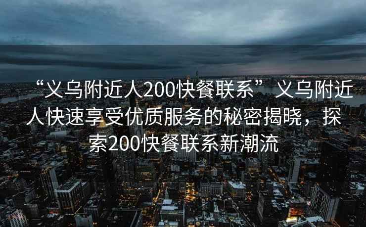 “義烏附近人200快餐聯(lián)系”義烏附近人快速享受優(yōu)質(zhì)服務(wù)的秘密揭曉，探索200快餐聯(lián)系新潮流